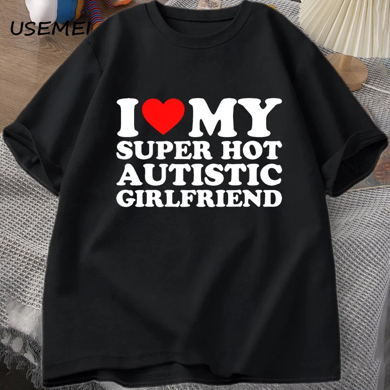 I Love My Super Hot Autistic Girlfriend T-shirt Men Summer Cotton T-shirts Casual Short Sleeve Printed Tshirt Coulpe Male Tees
